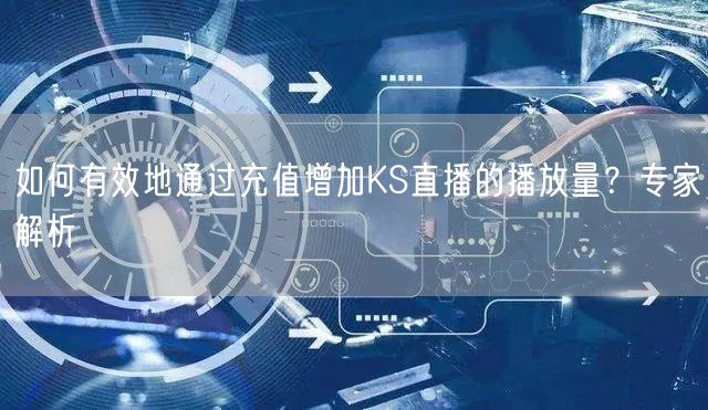 如何有效地通过充值增加KS直播的播放量？专家解析