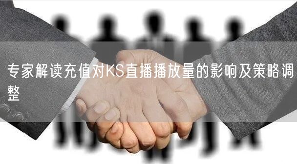 专家解读充值对KS直播播放量的影响及策略调整