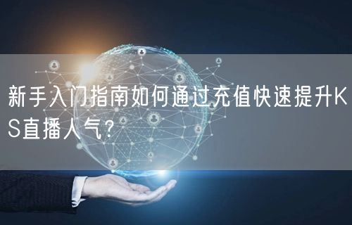 新手入门指南如何通过充值快速提升KS直播人气？