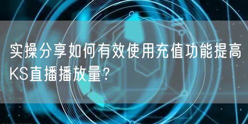 实操分享如何有效使用充值功能提高KS直播播放量？