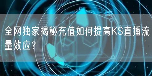 全网独家揭秘充值如何提高KS直播流量效应？