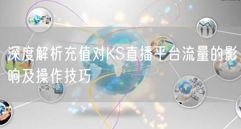 深度解析充值对KS直播平台流量的影响及操作技巧