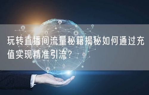 玩转直播间流量秘籍揭秘如何通过充值实现精准引流？