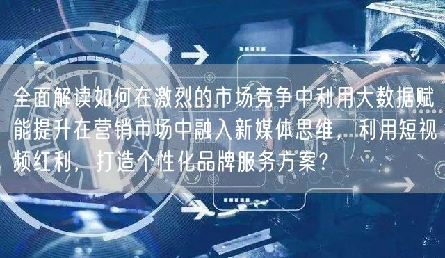 全面解读如何在激烈的市场竞争中利用大数据赋能提升在营销市场中融入新媒体思维，利用