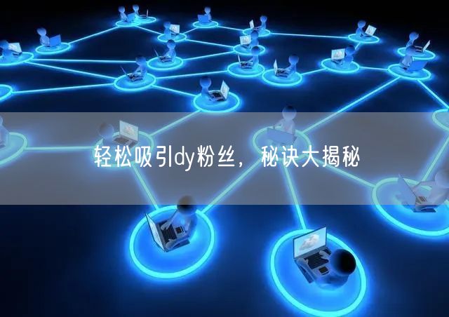 轻松吸引dy粉丝，秘诀大揭秘