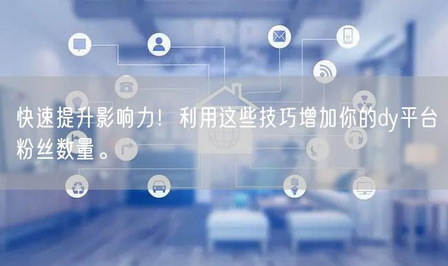 快速提升影响力！利用这些技巧增加你的dy平台粉丝数量。