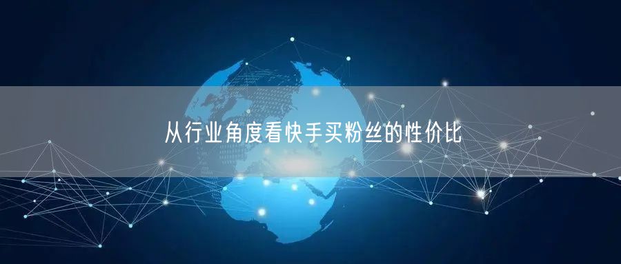 从行业角度看快手买粉丝的性价比