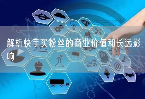 解析快手买粉丝的商业价值和长远影响