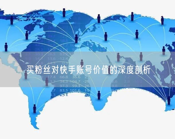 买粉丝对快手账号价值的深度剖析
