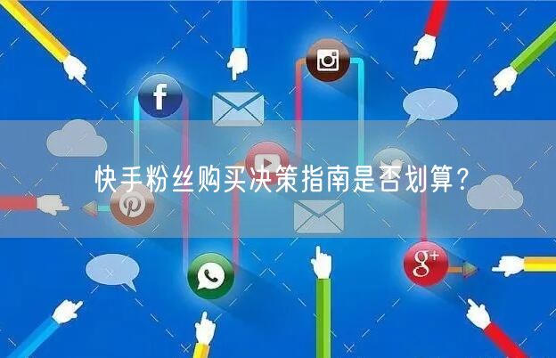 快手粉丝购买决策指南是否划算？