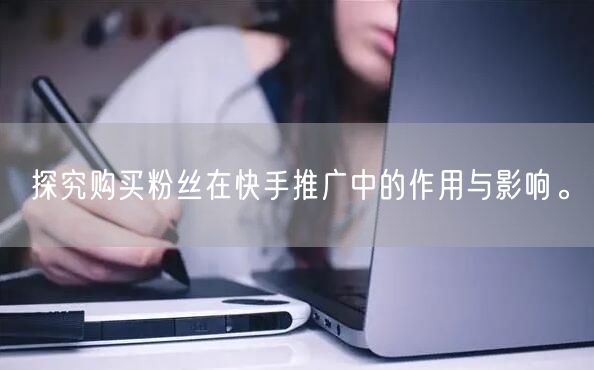 探究购买粉丝在快手推广中的作用与影响。