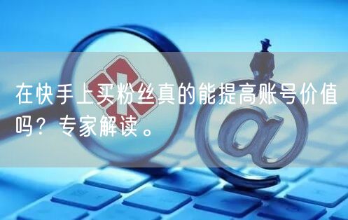 在快手上买粉丝真的能提高账号价值吗？专家解读。