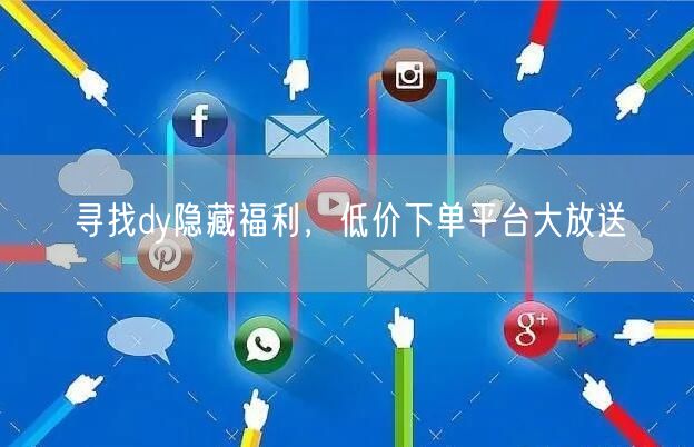 寻找dy隐藏福利，低价下单平台大放送