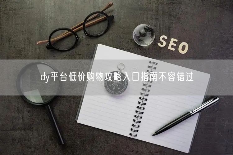 dy平台低价购物攻略入口指南不容错过