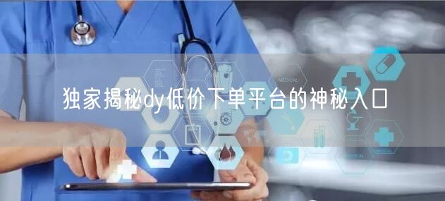独家揭秘dy低价下单平台的神秘入口