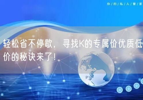 轻松省不停歇，寻找K的专属价优质低价的秘诀来了！