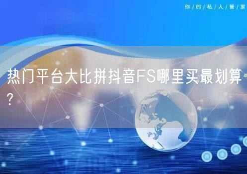热门平台大比拼抖音FS哪里买最划算?