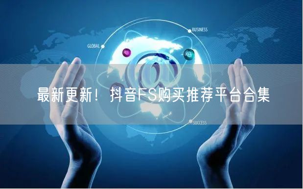 最新更新！抖音FS购买推荐平台合集