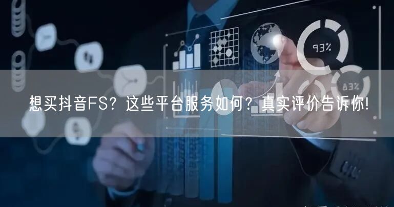 想买抖音FS？这些平台服务如何？真实评价告诉你!