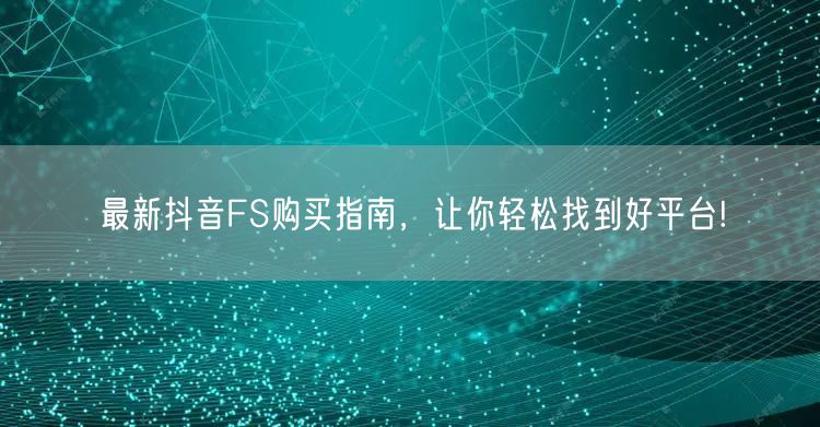 最新抖音FS购买指南，让你轻松找到好平台!