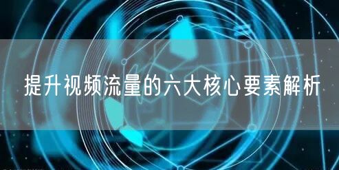 提升视频流量的六大核心要素解析
