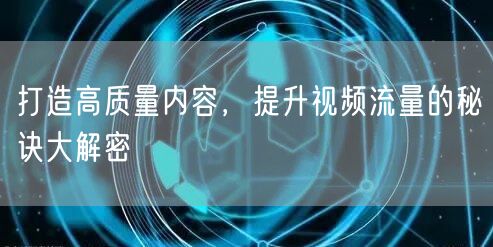 打造高质量内容，提升视频流量的秘诀大解密