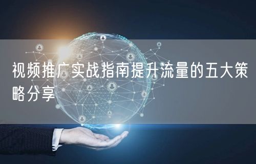 视频推广实战指南提升流量的五大策略分享