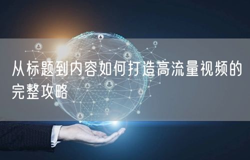 从标题到内容如何打造高流量视频的完整攻略