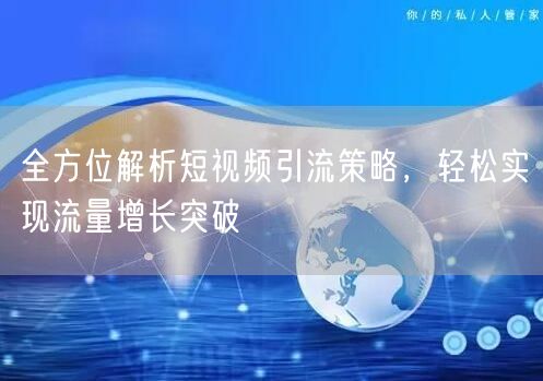 全方位解析短视频引流策略，轻松实现流量增长突破