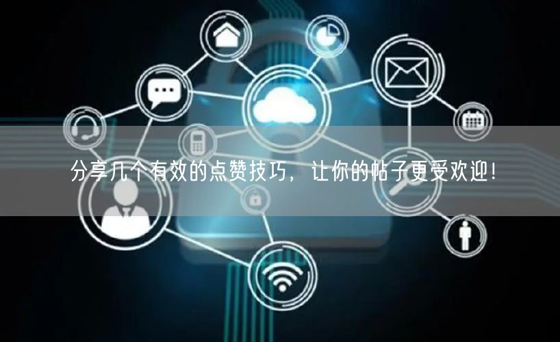 分享几个有效的点赞技巧，让你的帖子更受欢迎！