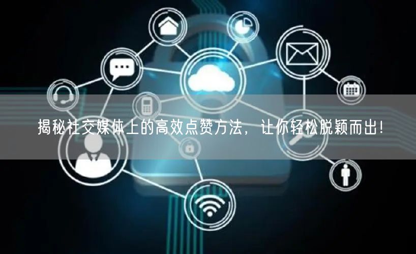 揭秘社交媒体上的高效点赞方法，让你轻松脱颖而出！