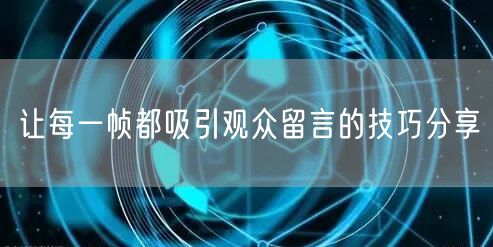让每一帧都吸引观众留言的技巧分享