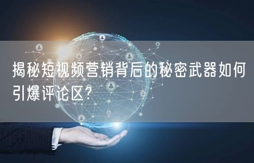揭秘短视频营销背后的秘密武器如何引爆评论区?