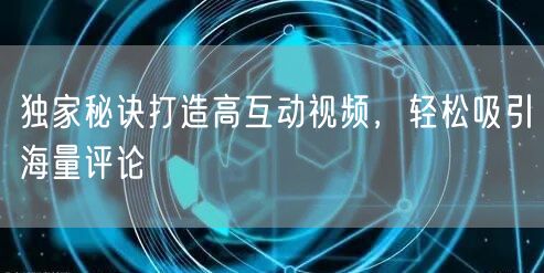独家秘诀打造高互动视频，轻松吸引海量评论