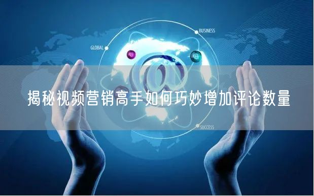 揭秘视频营销高手如何巧妙增加评论数量