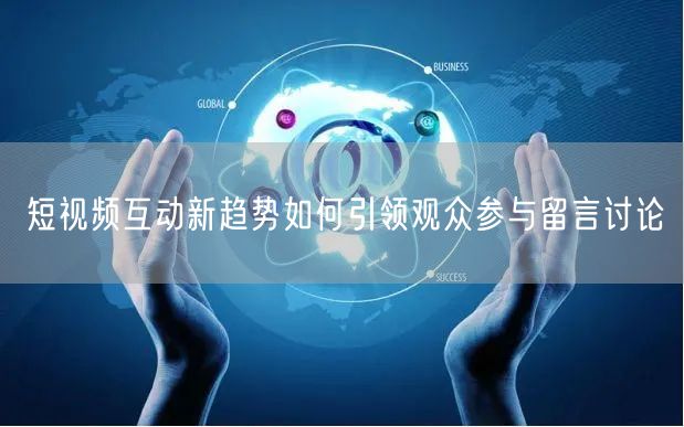 短视频互动新趋势如何引领观众参与留言讨论