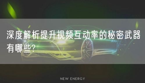 深度解析提升视频互动率的秘密武器有哪些?