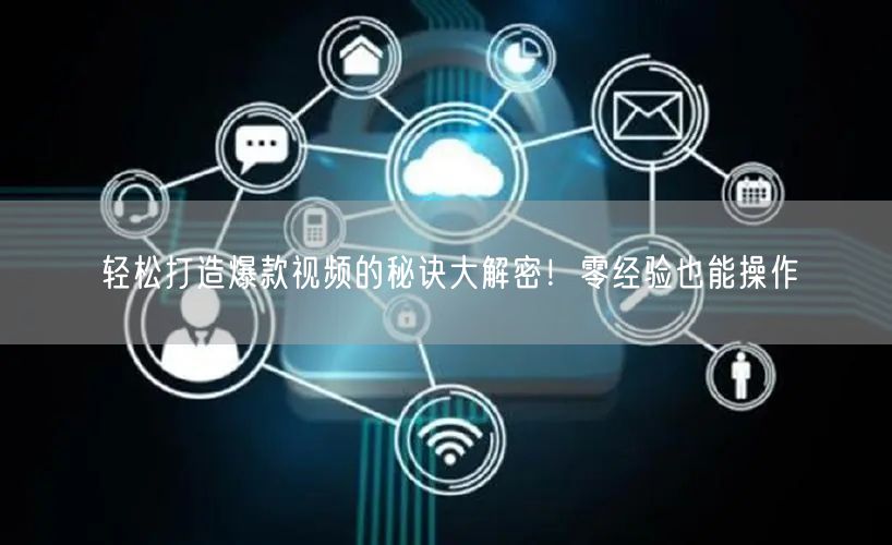 轻松打造爆款视频的秘诀大解密！零经验也能操作