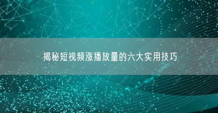 揭秘短视频涨播放量的六大实用技巧