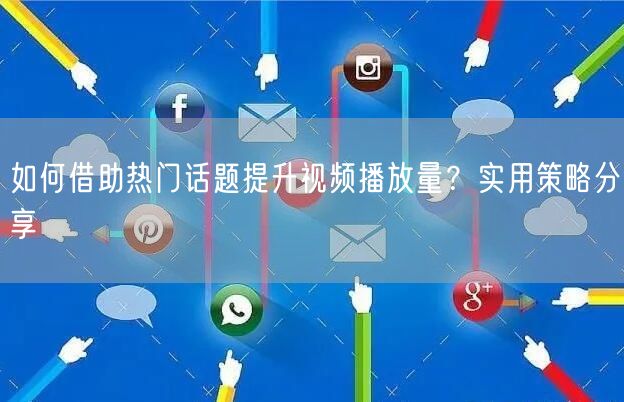 如何借助热门话题提升视频播放量？实用策略分享