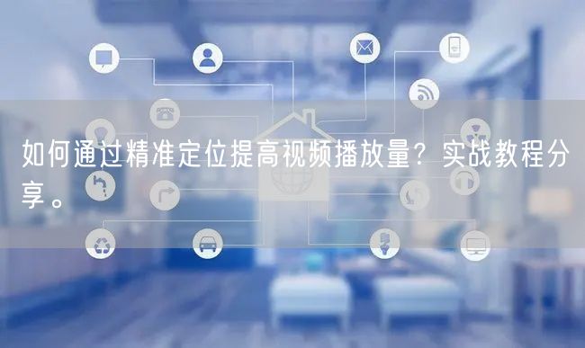 如何通过精准定位提高视频播放量？实战教程分享。