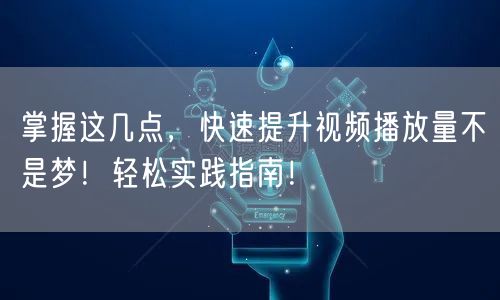 掌握这几点，快速提升视频播放量不是梦！轻松实践指南！
