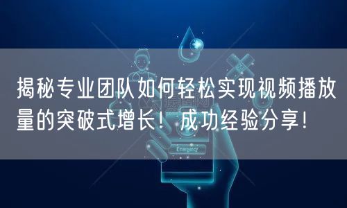 揭秘专业团队如何轻松实现视频播放量的突破式增长！成功经验分享！