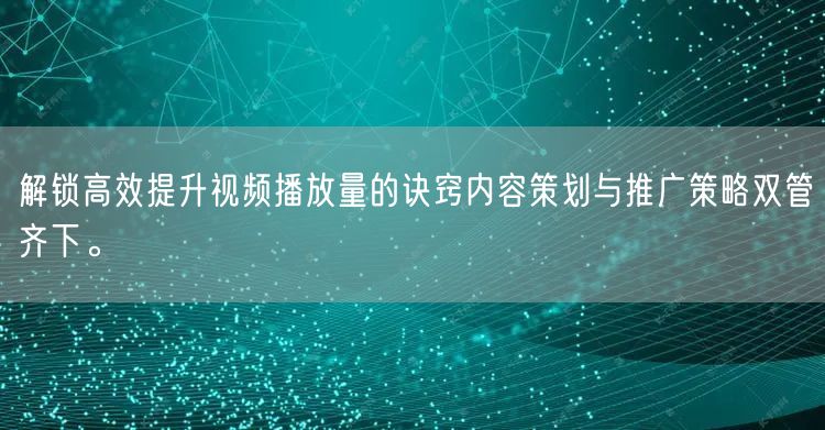 解锁高效提升视频播放量的诀窍内容策划与推广策略双管齐下。