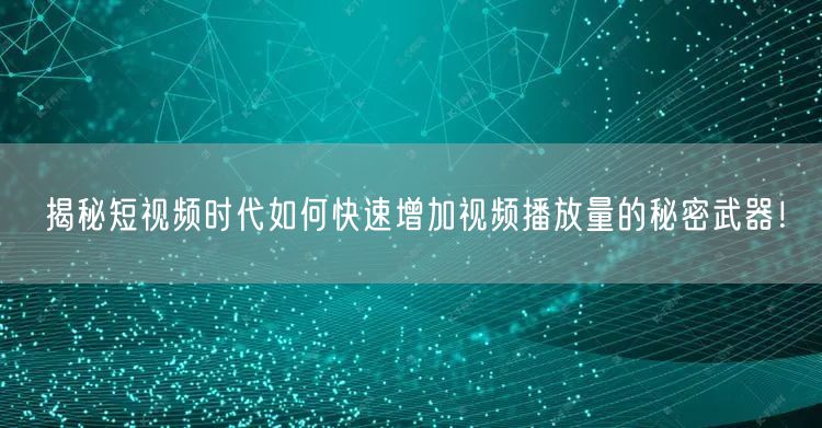 揭秘短视频时代如何快速增加视频播放量的秘密武器！