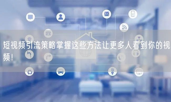 短视频引流策略掌握这些方法让更多人看到你的视频！