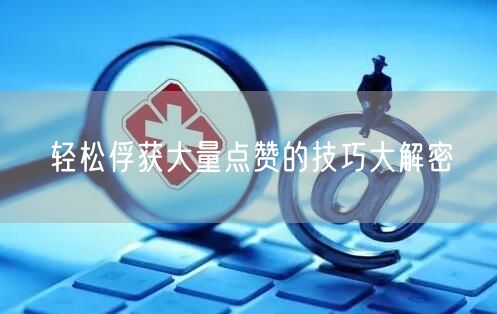 轻松俘获大量点赞的技巧大解密