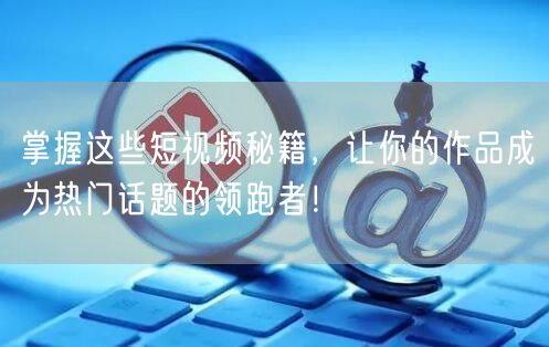 掌握这些短视频秘籍，让你的作品成为热门话题的领跑者！