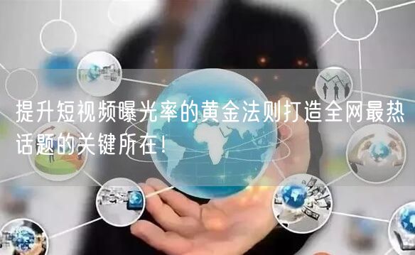 提升短视频曝光率的黄金法则打造全网最热话题的关键所在！