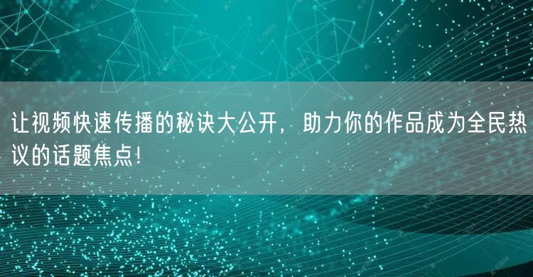 让视频快速传播的秘诀大公开，助力你的作品成为全民热议的话题焦点！